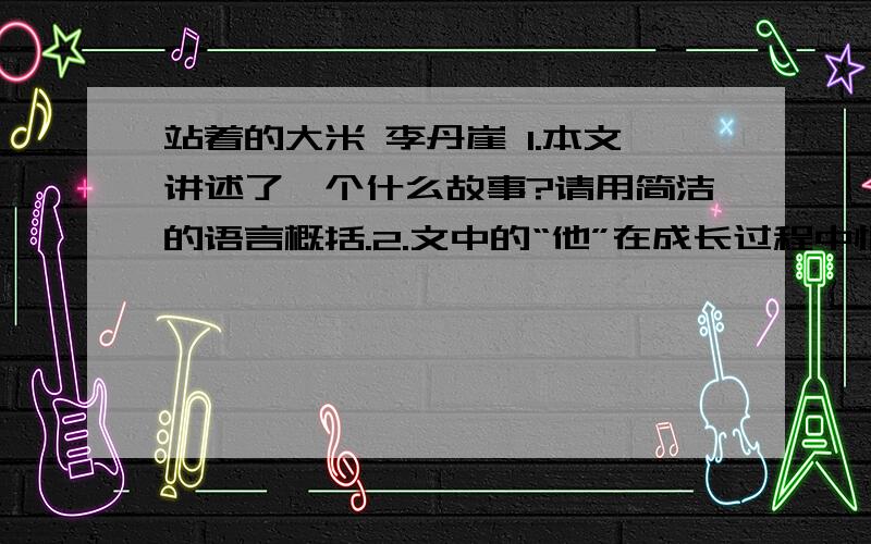 站着的大米 李丹崖 1.本文讲述了一个什么故事?请用简洁的语言概括.2.文中的“他”在成长过程中情感经历了哪些变化?3.