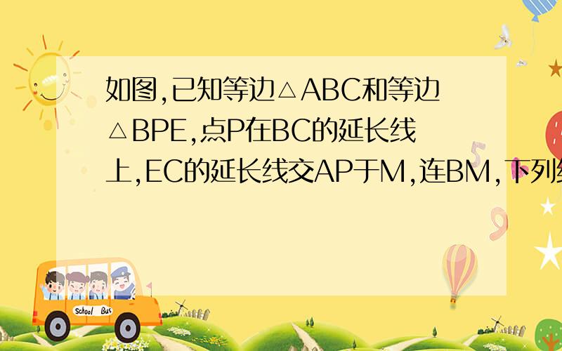 如图,已知等边△ABC和等边△BPE,点P在BC的延长线上,EC的延长线交AP于M,连BM,下列结论：