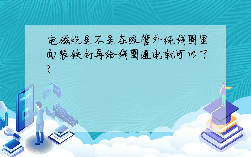 电磁炮是不是在吸管外绕线圈里面装铁钉再给线圈通电就可以了?