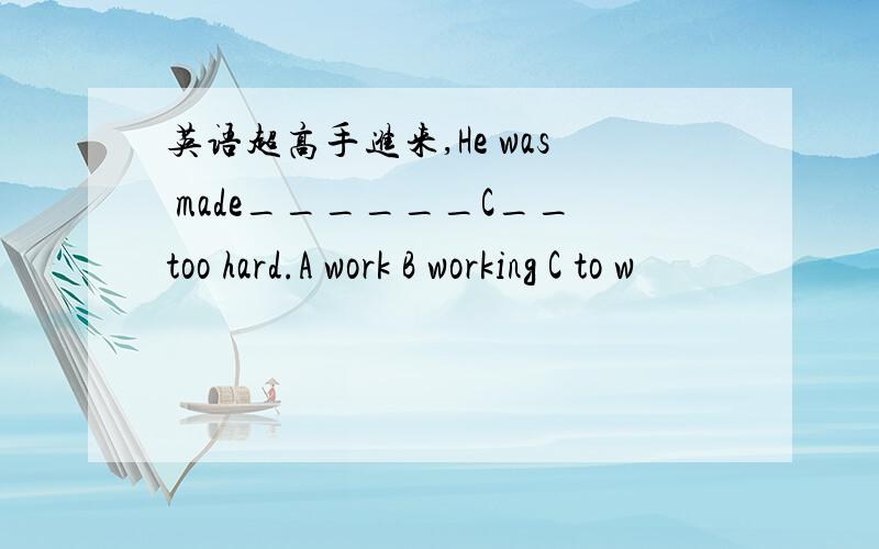 英语超高手进来,He was made______C__too hard.A work B working C to w