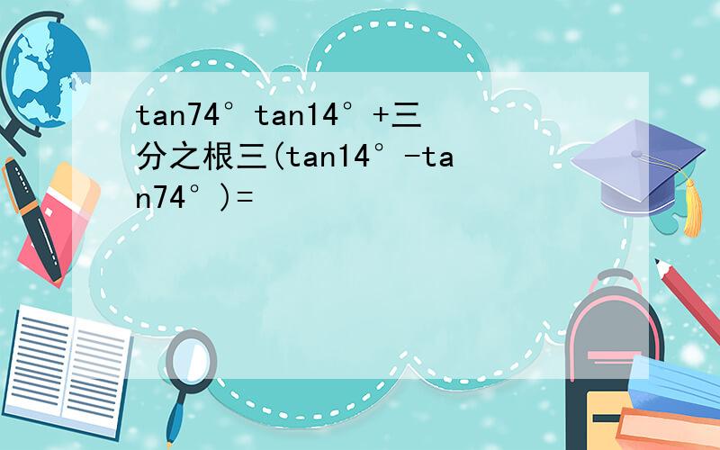 tan74°tan14°+三分之根三(tan14°-tan74°)=