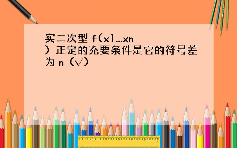 实二次型 f(x1...xn）正定的充要条件是它的符号差为 n（√）