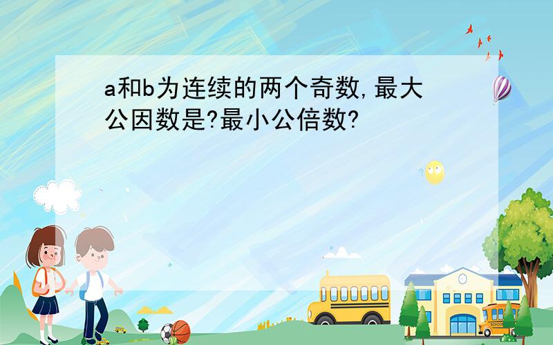 a和b为连续的两个奇数,最大公因数是?最小公倍数?