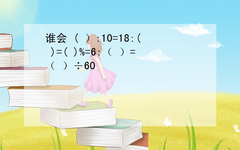 谁会 ( ）:10=18:( )=( )%=6:（ ）=（ ）÷60