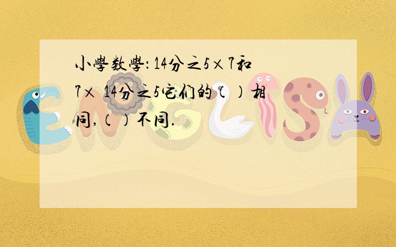 小学数学： 14分之5×7和7× 14分之5它们的（）相同,（）不同．