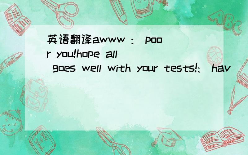 英语翻译awww :(poor you!hope all goes well with your tests!:)hav