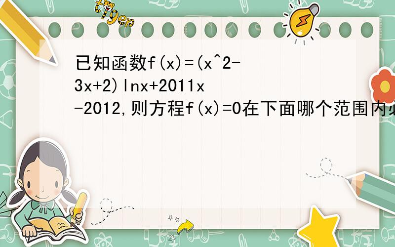 已知函数f(x)=(x^2-3x+2)lnx+2011x-2012,则方程f(x)=0在下面哪个范围内必有实根?