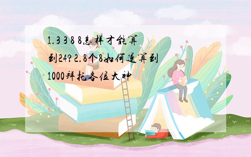 1.3 3 8 8怎样才能算到24?2.8个8如何运算到1000拜托各位大神