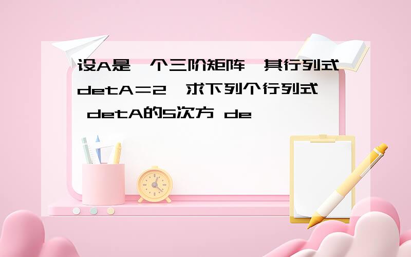 设A是一个三阶矩阵,其行列式detA＝2,求下列个行列式 detA的5次方 de