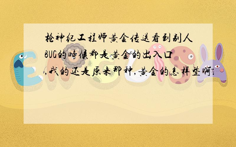 枪神纪工程师黄金传送看到别人BUG的时候都是黄金的出入口,我的还是原来那种,黄金的怎样整啊.