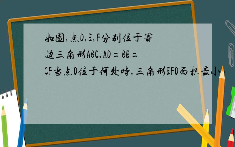 如图,点D,E,F分别位于等边三角形ABC,AD=BE=CF当点D位于何处时,三角形EFD面积最小