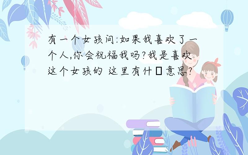 有一个女孩问:如果我喜欢了一个人,你会祝福我吗?我是喜欢这个女孩的 这里有什麼意思?