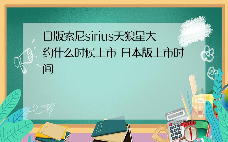 日版索尼sirius天狼星大约什么时候上市 日本版上市时间