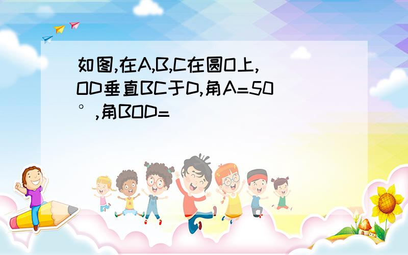 如图,在A,B,C在圆O上,OD垂直BC于D,角A=50°,角BOD=