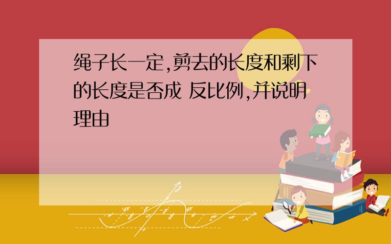 绳子长一定,剪去的长度和剩下的长度是否成 反比例,并说明理由