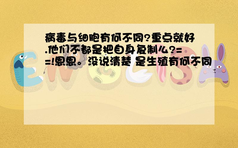 病毒与细胞有何不同?重点就好.他们不都是把自身复制么?==!恩恩。没说清楚 是生殖有何不同