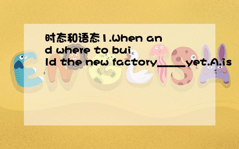 时态和语态1.When and where to build the new factory_____yet.A.is