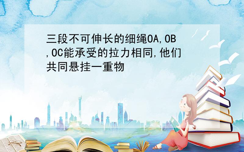 三段不可伸长的细绳OA,OB,OC能承受的拉力相同,他们共同悬挂一重物