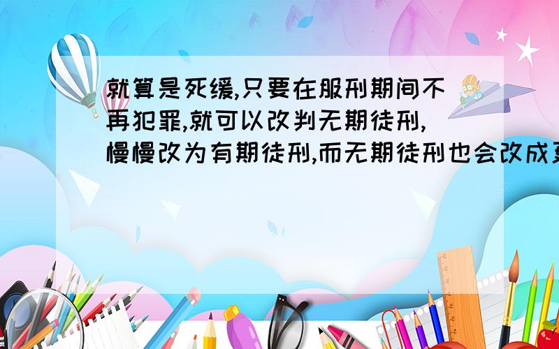 就算是死缓,只要在服刑期间不再犯罪,就可以改判无期徒刑,慢慢改为有期徒刑,而无期徒刑也会改成更短的有期徒刑,那么还有没有