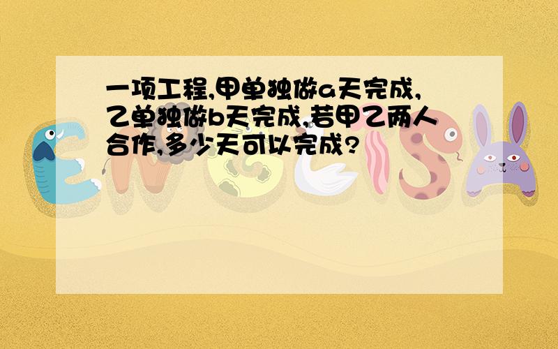 一项工程,甲单独做a天完成,乙单独做b天完成,若甲乙两人合作,多少天可以完成?