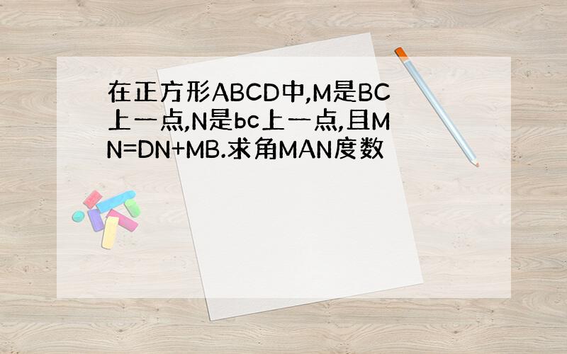 在正方形ABCD中,M是BC上一点,N是bc上一点,且MN=DN+MB.求角MAN度数