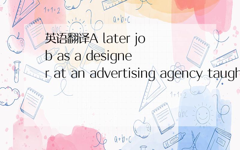 英语翻译A later job as a designer at an advertising agency taugh