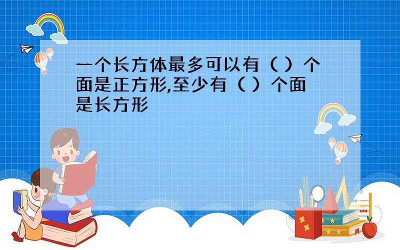 一个长方体最多可以有（ ）个面是正方形,至少有（ ）个面是长方形