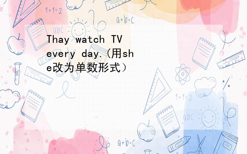 Thay watch TV every day.(用she改为单数形式）