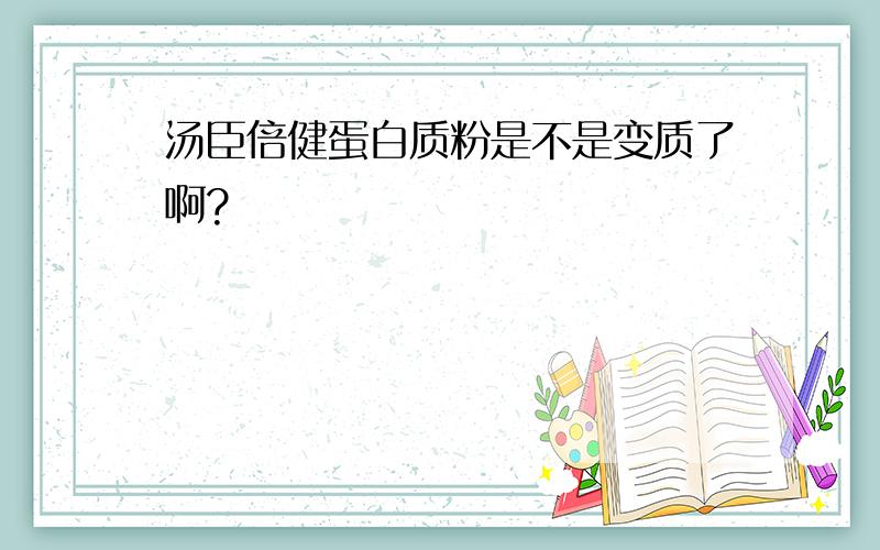 汤臣倍健蛋白质粉是不是变质了啊?