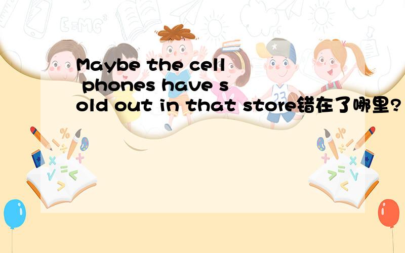 Maybe the cell phones have sold out in that store错在了哪里?