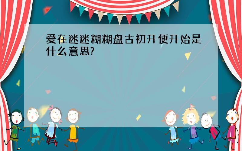 爱在迷迷糊糊盘古初开便开始是什么意思?