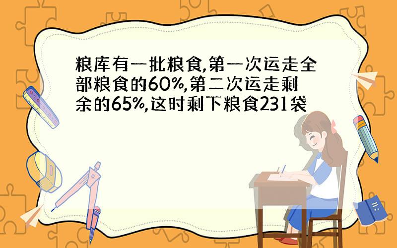 粮库有一批粮食,第一次运走全部粮食的60%,第二次运走剩余的65%,这时剩下粮食231袋