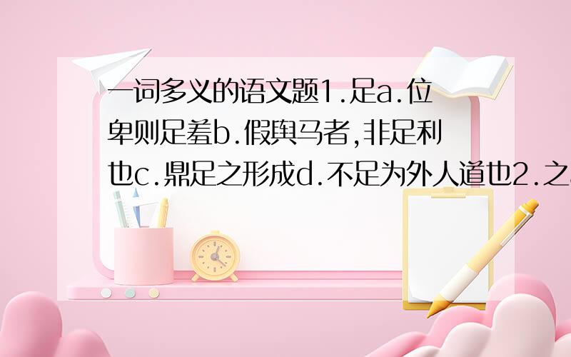 一词多义的语文题1.足a.位卑则足羞b.假舆马者,非足利也c.鼎足之形成d.不足为外人道也2.之a则是而教之b.巫医乐师