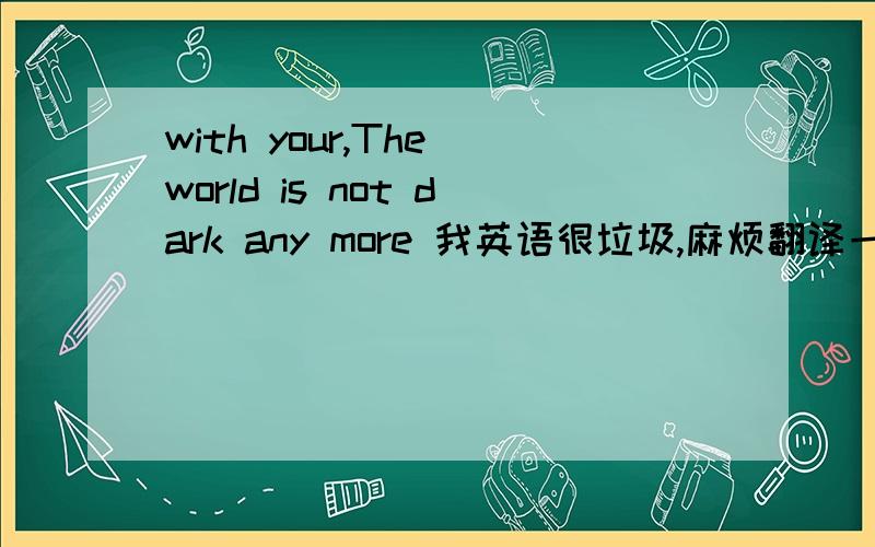 with your,The world is not dark any more 我英语很垃圾,麻烦翻译一下