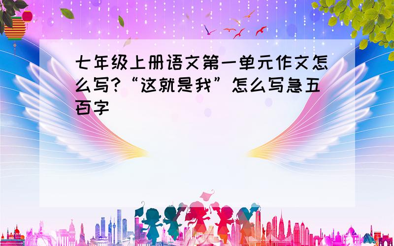 七年级上册语文第一单元作文怎么写?“这就是我”怎么写急五百字