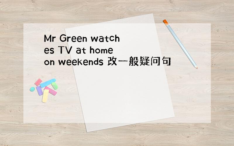 Mr Green watches TV at home on weekends 改一般疑问句