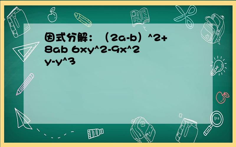 因式分解：（2a-b）^2+8ab 6xy^2-9x^2y-y^3