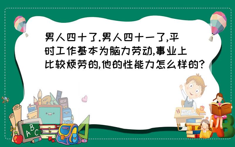 男人四十了.男人四十一了,平时工作基本为脑力劳动,事业上比较烦劳的,他的性能力怎么样的?