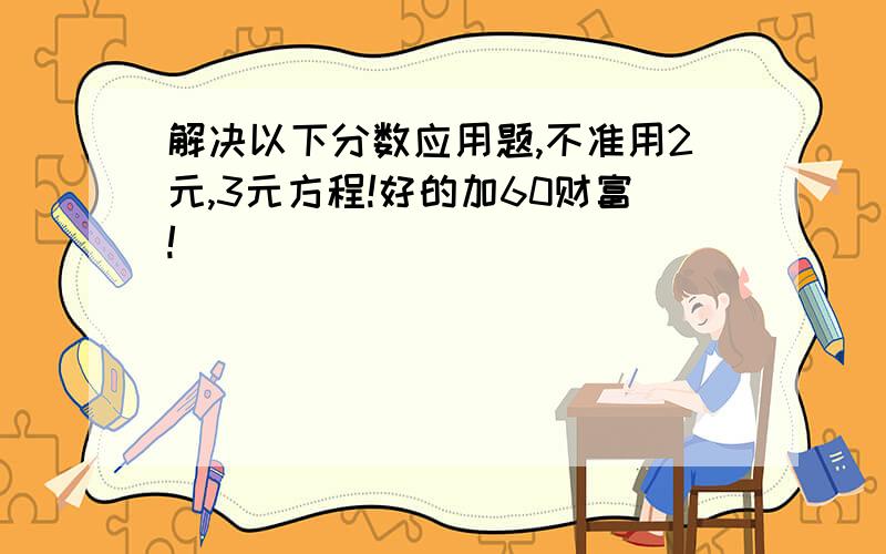 解决以下分数应用题,不准用2元,3元方程!好的加60财富!