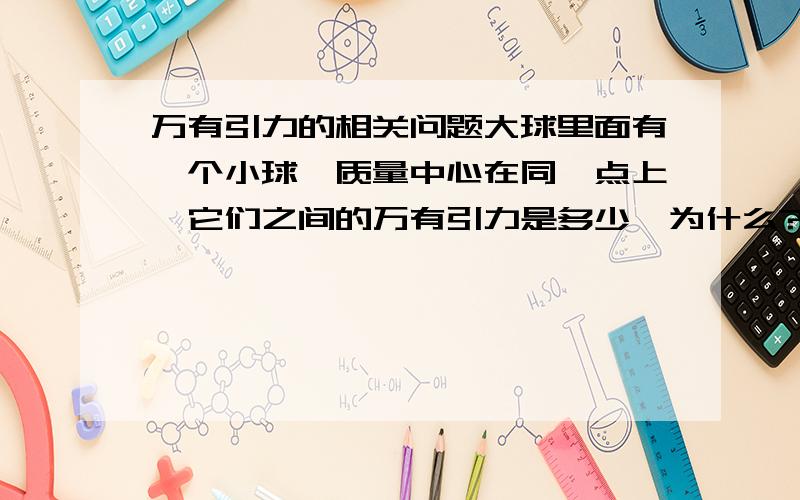 万有引力的相关问题大球里面有一个小球,质量中心在同一点上,它们之间的万有引力是多少,为什么?