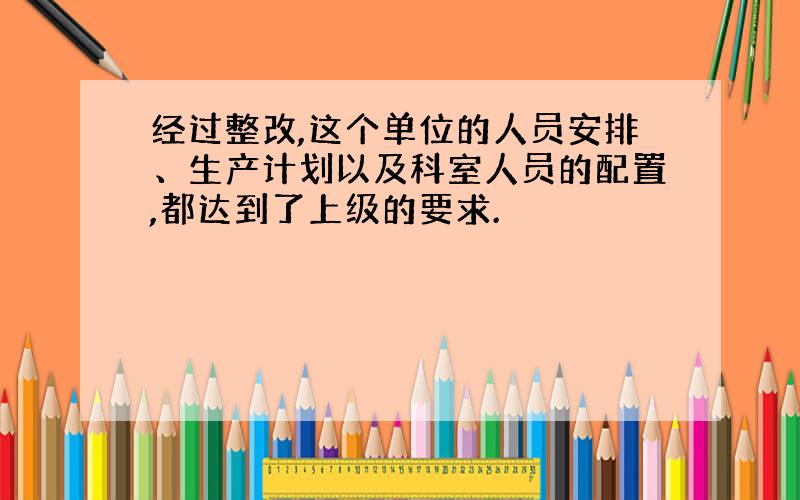 经过整改,这个单位的人员安排、生产计划以及科室人员的配置,都达到了上级的要求.