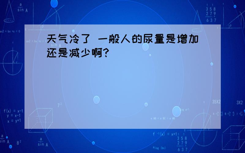 天气冷了 一般人的尿量是增加还是减少啊?