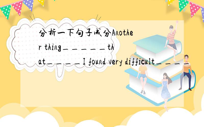 分析一下句子成分Another thing_____that____I found very difficult____