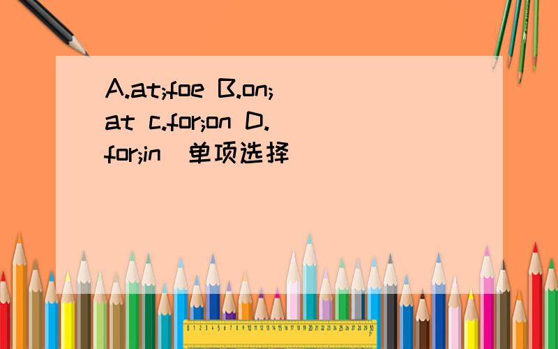 A.at;foe B.on;at c.for;on D.for;in(单项选择）