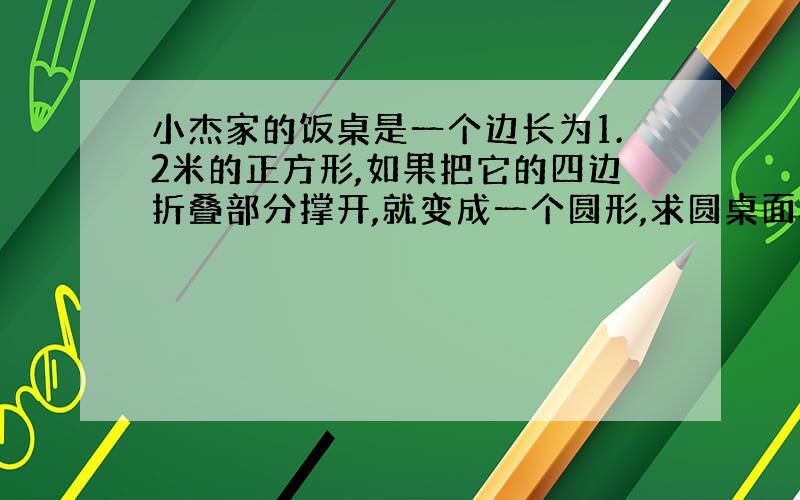 小杰家的饭桌是一个边长为1.2米的正方形,如果把它的四边折叠部分撑开,就变成一个圆形,求圆桌面积