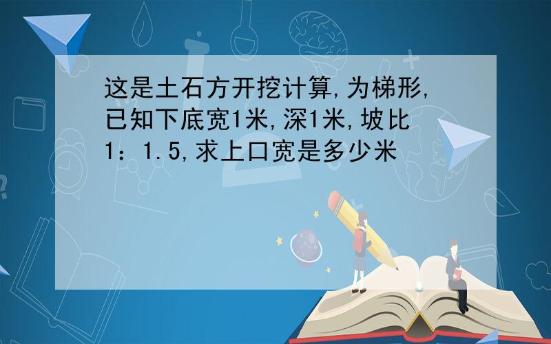 这是土石方开挖计算,为梯形,已知下底宽1米,深1米,坡比1：1.5,求上口宽是多少米