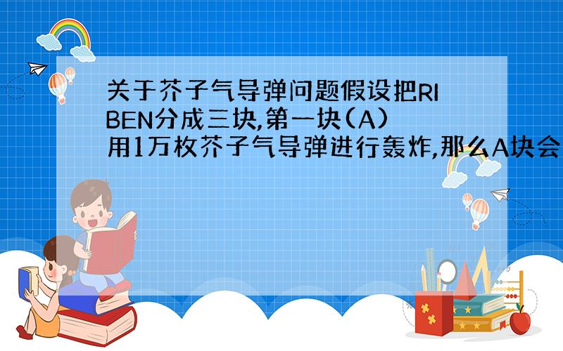 关于芥子气导弹问题假设把RIBEN分成三块,第一块(A)用1万枚芥子气导弹进行轰炸,那么A块会什么样子?第二块用相同数量