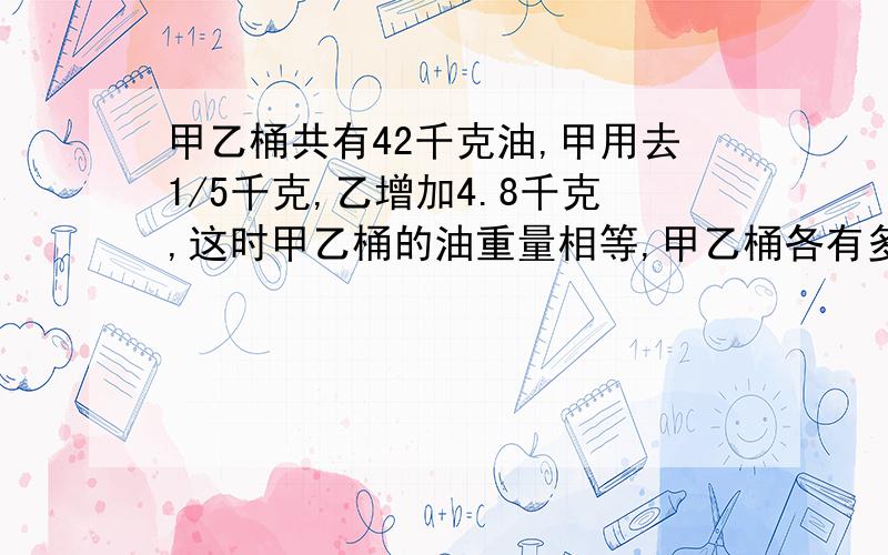 甲乙桶共有42千克油,甲用去1/5千克,乙增加4.8千克,这时甲乙桶的油重量相等,甲乙桶各有多少千克油?