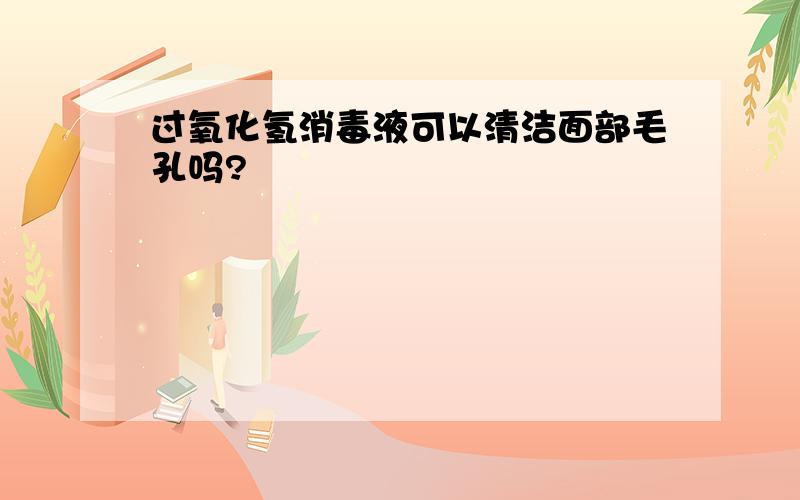 过氧化氢消毒液可以清洁面部毛孔吗?