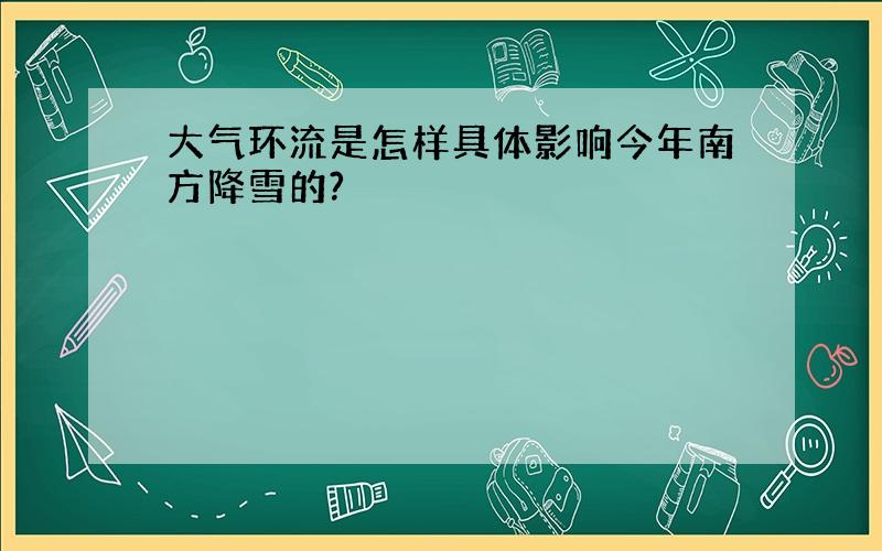 大气环流是怎样具体影响今年南方降雪的?